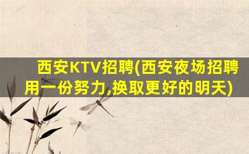 西安KTV招聘(西安夜场招聘用一份努力,换取更好的明天)